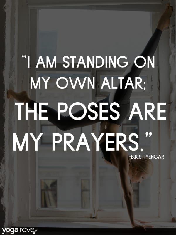 I am standing on my own altar. The poses are my prayers.-B.K.S. Iyengar